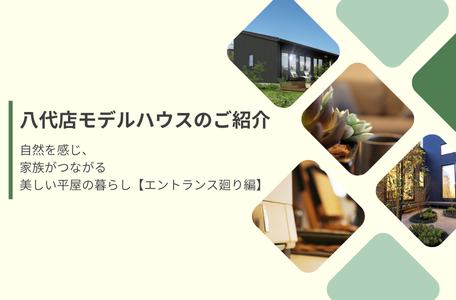 【八代店モデルハウスのご紹介】ワンフロアがつなぐ、美しく豊かな平屋の暮らし－エントランス廻り編－
