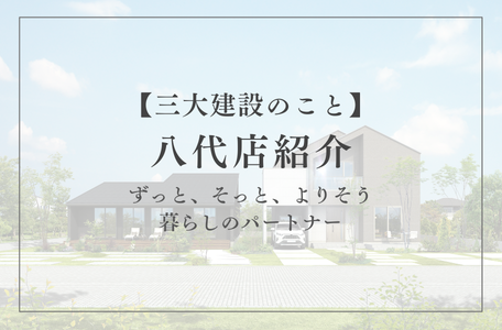 【三大建設のこと】八代店紹介 ~ずっと、そっと、よりそう暮らしのパートナー~