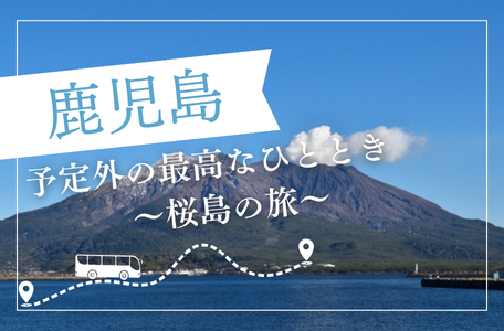 【スタッフのブログ】《鹿児島》予定外の最高なひととき✨〜桜島の旅〜