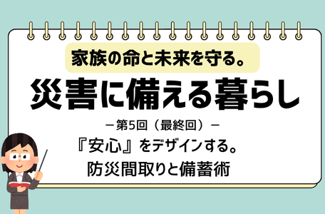 【コラム】家族の命を守る。災害に備える暮らし－第5回（最終回）－