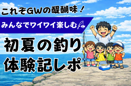 【スタッフのブログ】これぞGWの醍醐味！みんなでワイワイ楽しむ初夏の釣り体験記レポ🐟🎵