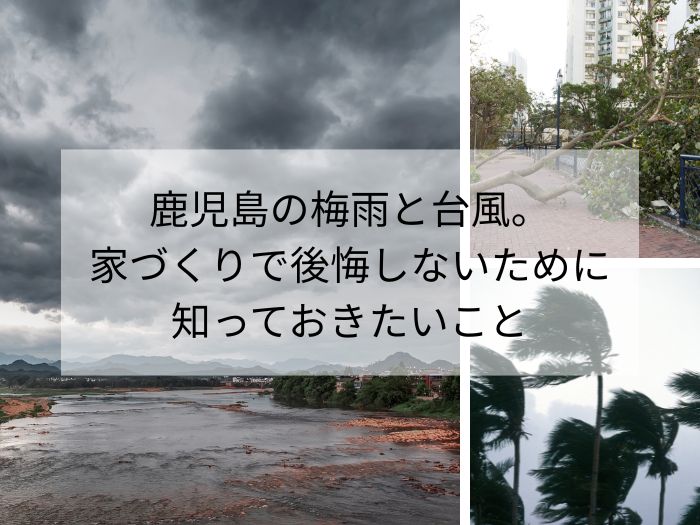 鹿児島の梅雨と台風。家づくりで後悔しないために知っておきたいこと