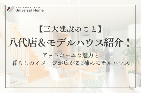【ユニバーサルホーム－三大建設のこと－】八代店＆モデルハウス紹介！〜アットホームな魅力と、暮らしのイメージが広がる2棟のモデルハウス〜